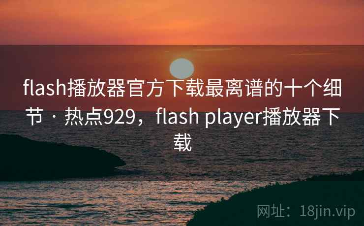 flash播放器官方下载最离谱的十个细节 · 热点929,flash player播放器下载 flash播放器官方下载最离谱的十个细节 · 热点929,flash player播放器下载