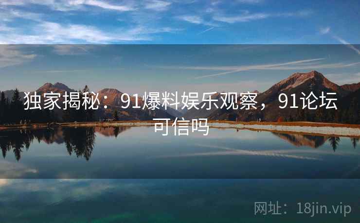 独家揭秘:91爆料娱乐观察,91论坛可信吗 独家揭秘:91爆料娱乐观察,91论坛可信吗