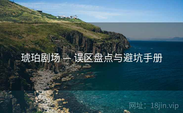 琥珀剧场 — 误区盘点与避坑手册