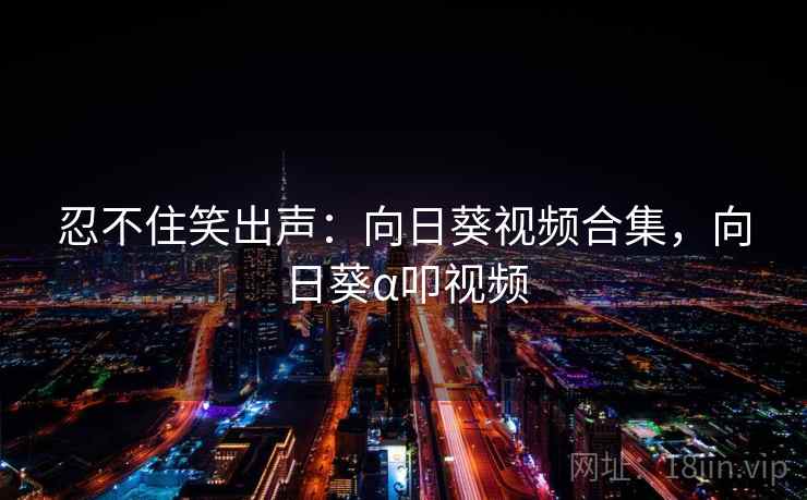 忍不住笑出声：向日葵视频合集，向日葵α叩视频