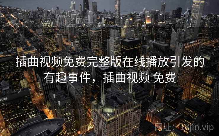 插曲视频免费完整版在线播放引发的有趣事件，插曲视频 免费