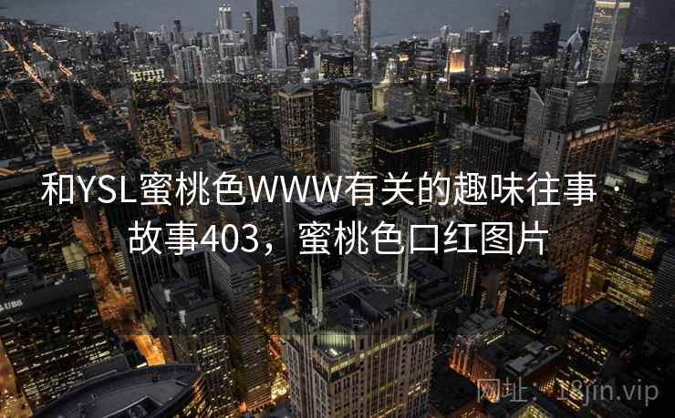 和YSL蜜桃色WWW有关的趣味往事 · 故事403，蜜桃色口红图片
