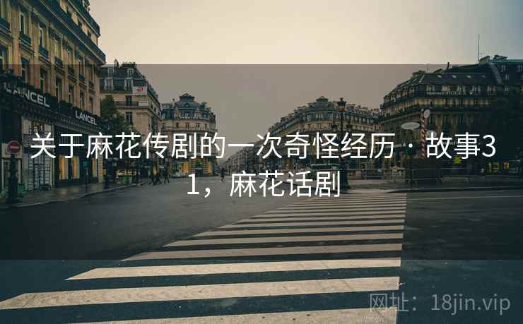 关于麻花传剧的一次奇怪经历 · 故事31，麻花话剧