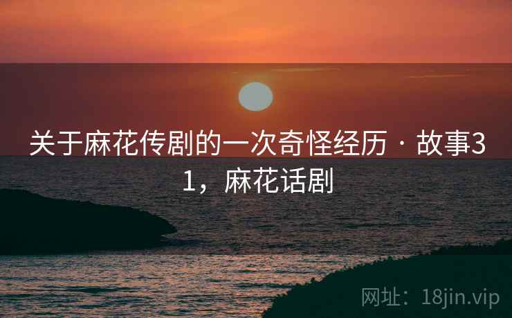 关于麻花传剧的一次奇怪经历 · 故事31，麻花话剧