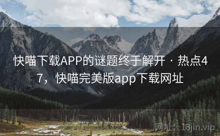 快喵下载APP的谜题终于解开 · 热点47，快喵完美版app下载网址