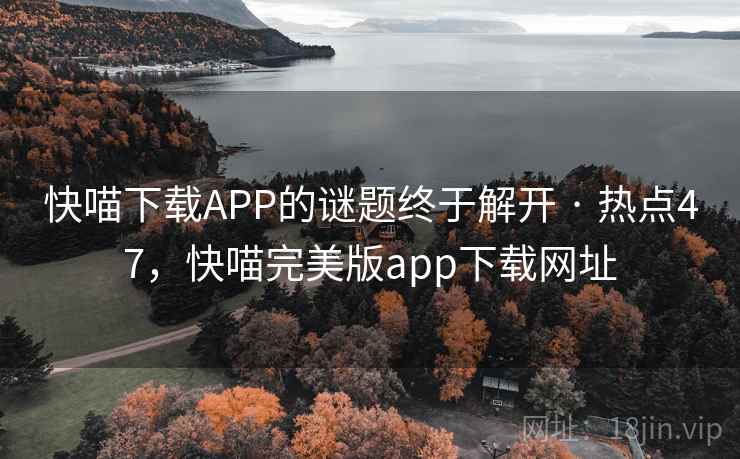 快喵下载APP的谜题终于解开 · 热点47,快喵完美版app下载网址 快喵下载APP的谜题终于解开 · 热点47,快喵完美版app下载网址