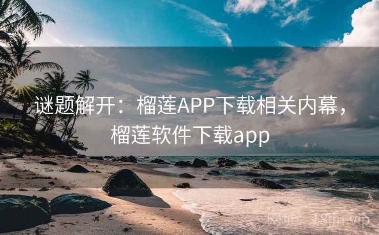 谜题解开:榴莲APP下载相关内幕,榴莲软件下载app 谜题解开:榴莲APP下载相关内幕,榴莲软件下载app