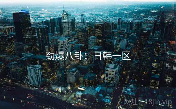 劲爆八卦：日韩一区