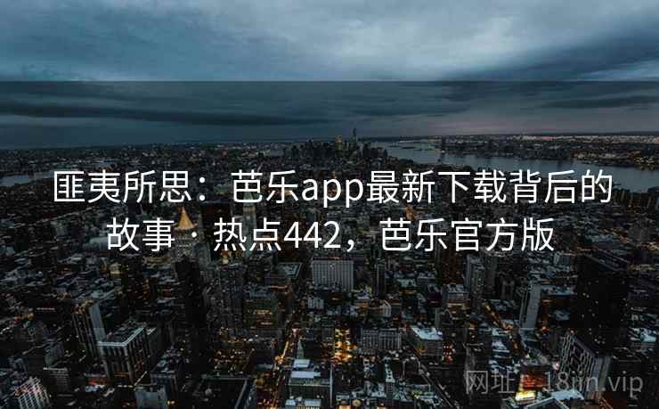 匪夷所思：芭乐app最新下载背后的故事 · 热点442，芭乐官方版