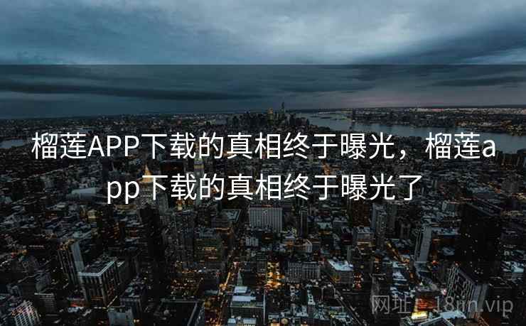 榴莲APP下载的真相终于曝光，榴莲app下载的真相终于曝光了