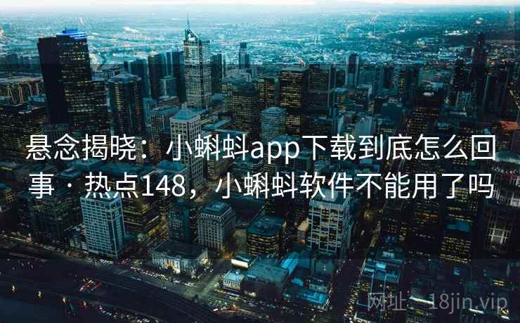 悬念揭晓：小蝌蚪app下载到底怎么回事 · 热点148，小蝌蚪软件不能用了吗