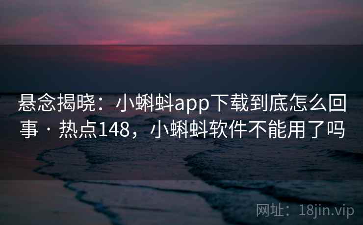 悬念揭晓：小蝌蚪app下载到底怎么回事 · 热点148，小蝌蚪软件不能用了吗