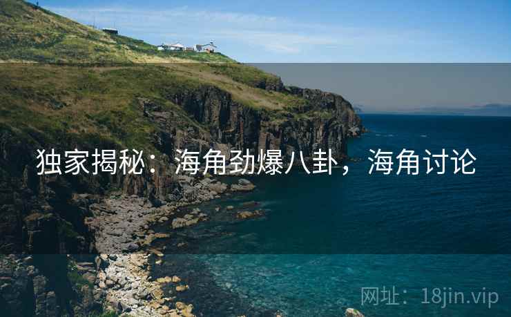 独家揭秘：海角劲爆八卦，海角讨论