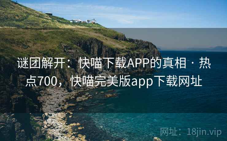 谜团解开：快喵下载APP的真相 · 热点700，快喵完美版app下载网址