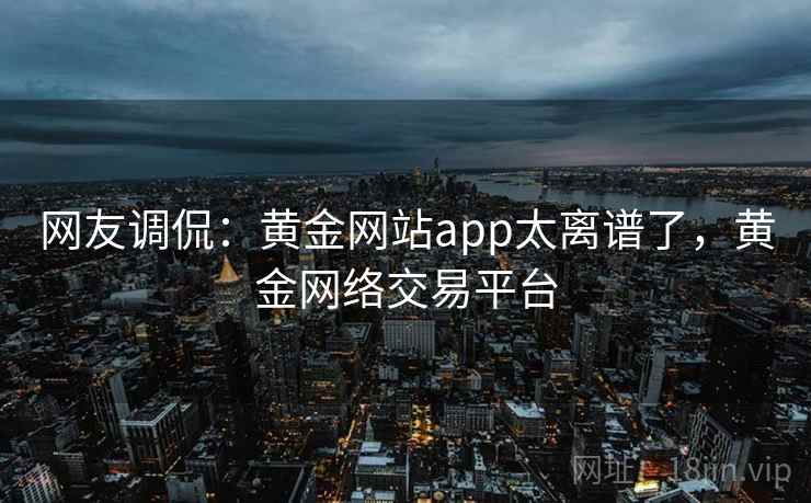 网友调侃：黄金网站app太离谱了，黄金网络交易平台