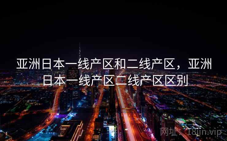 亚洲日本一线产区和二线产区，亚洲日本一线产区二线产区区别