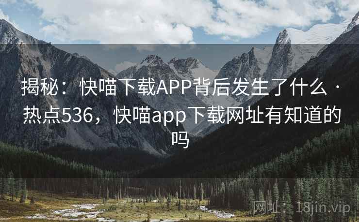 揭秘:快喵下载APP背后发生了什么 · 热点536,快喵app下载网址有知道的吗 揭秘:快喵下载APP背后发生了什么 · 热点536,快喵app下载网址有知道的吗