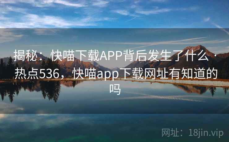 揭秘：快喵下载APP背后发生了什么 · 热点536，快喵app下载网址有知道的吗