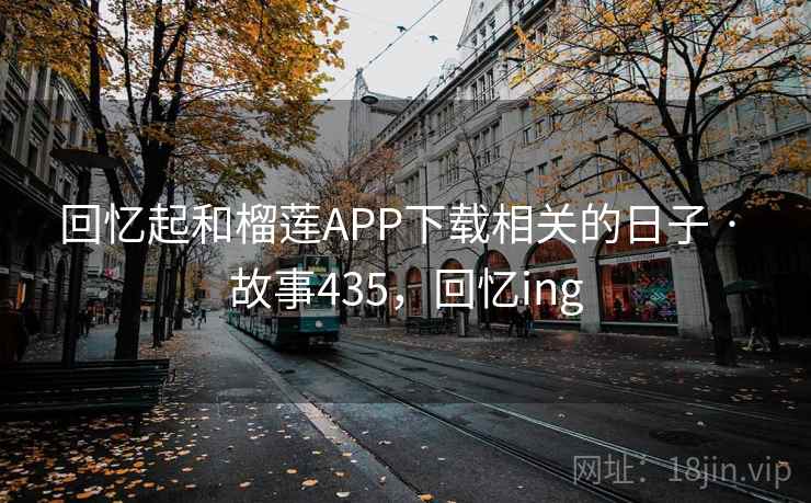 回忆起和榴莲APP下载相关的日子 · 故事435，回忆ing