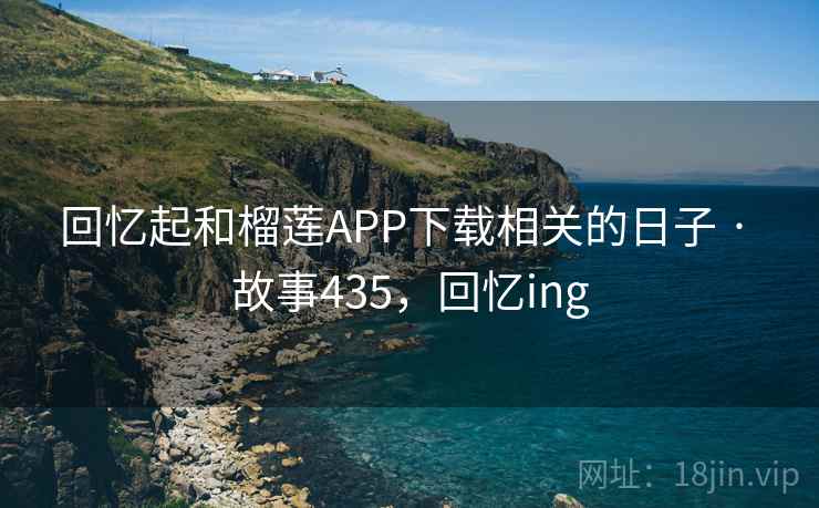 回忆起和榴莲APP下载相关的日子 · 故事435，回忆ing