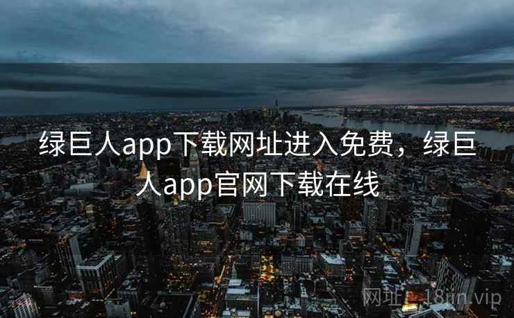 绿巨人app下载网址进入免费，绿巨人app官网下载在线