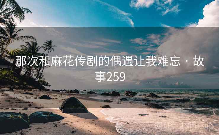 那次和麻花传剧的偶遇让我难忘 · 故事259