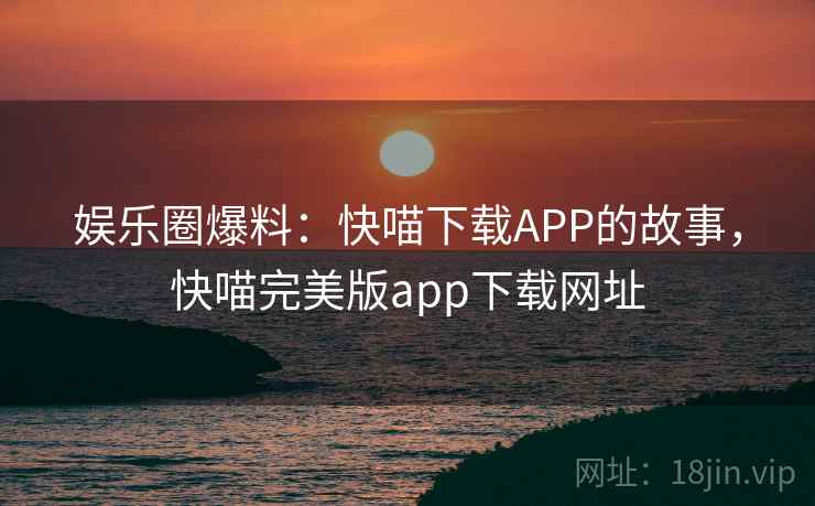 娱乐圈爆料：快喵下载APP的故事，快喵完美版app下载网址