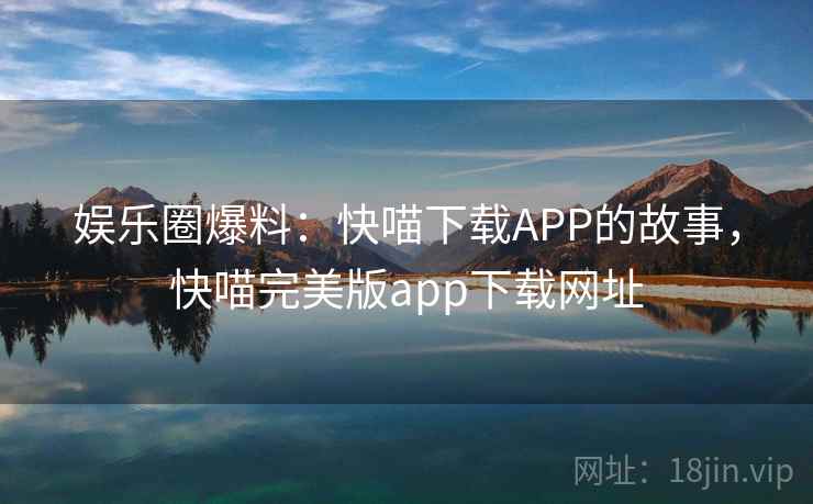 娱乐圈爆料：快喵下载APP的故事，快喵完美版app下载网址