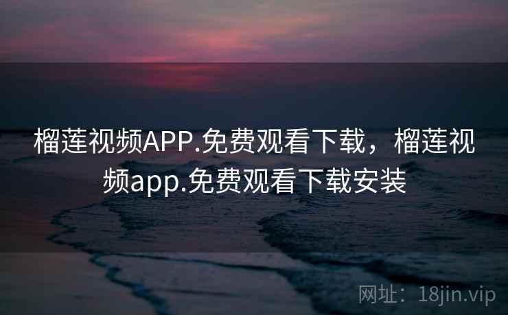 榴莲视频APP.免费观看下载，榴莲视频app.免费观看下载安装