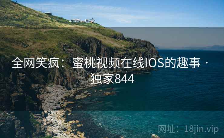 全网笑疯：蜜桃视频在线IOS的趣事 · 独家844