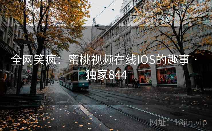 全网笑疯：蜜桃视频在线IOS的趣事 · 独家844
