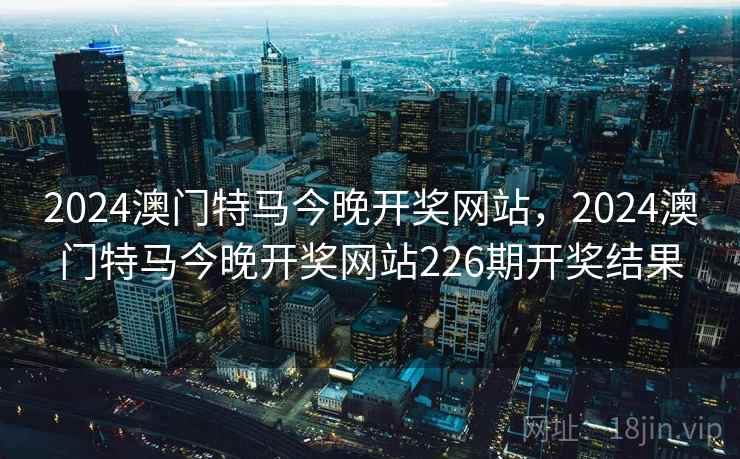 2024澳门特马今晚开奖网站,2024澳门特马今晚开奖网站226期开奖结果 2024澳门特马今晚开奖网站,2024澳门特马今晚开奖网站226期开奖结果