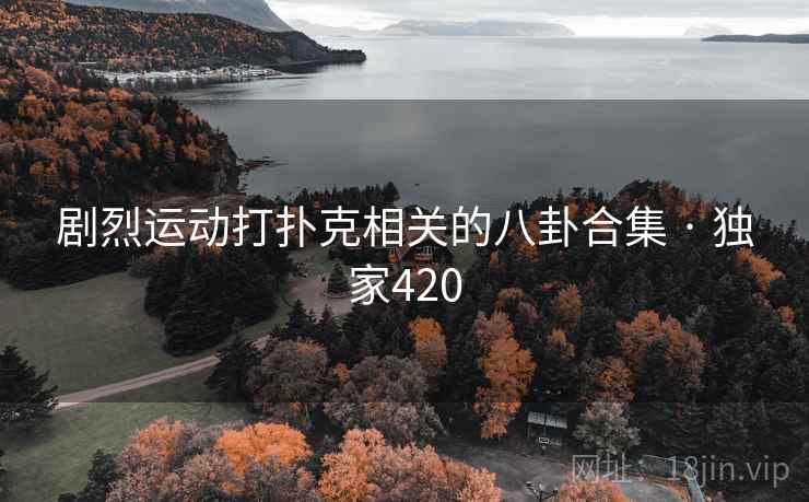 剧烈运动打扑克相关的八卦合集 · 独家420