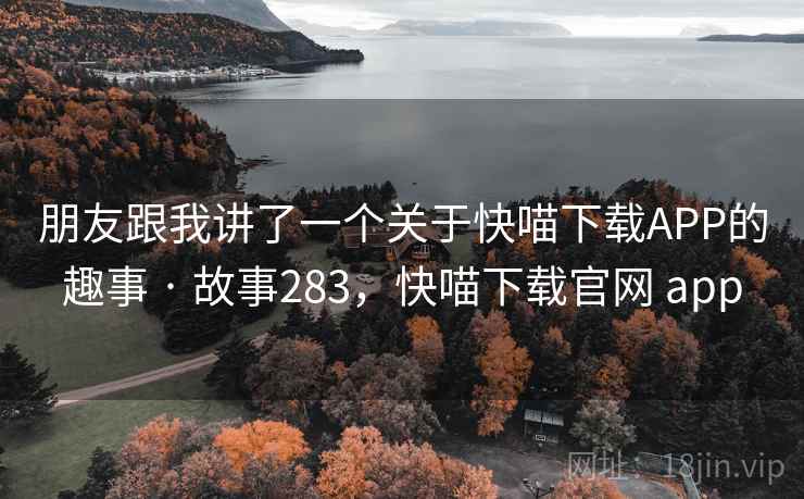 朋友跟我讲了一个关于快喵下载APP的趣事 · 故事283，快喵下载官网 app