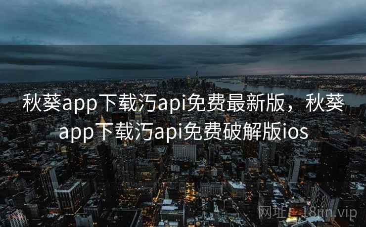 秋葵app下载汅api免费最新版,秋葵app下载汅api免费破解版ios 秋葵app下载汅api免费最新版,秋葵app下载汅api免费破解版ios