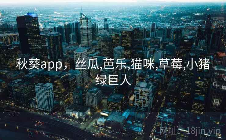秋葵app，丝瓜,芭乐,猫咪,草莓,小猪绿巨人
