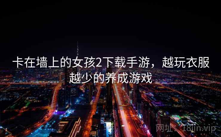 卡在墙上的女孩2下载手游，越玩衣服越少的养成游戏