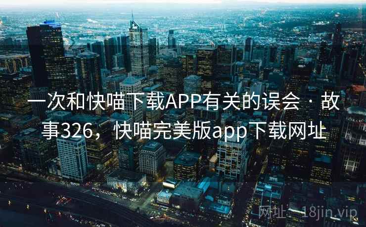 一次和快喵下载APP有关的误会 · 故事326,快喵完美版app下载网址 一次和快喵下载APP有关的误会 · 故事326,快喵完美版app下载网址