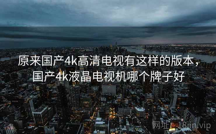 原来国产4k高清电视有这样的版本，国产4k液晶电视机哪个牌子好