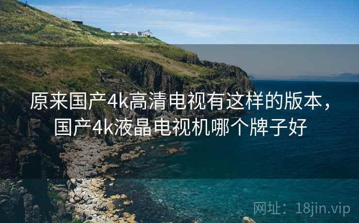 原来国产4k高清电视有这样的版本，国产4k液晶电视机哪个牌子好