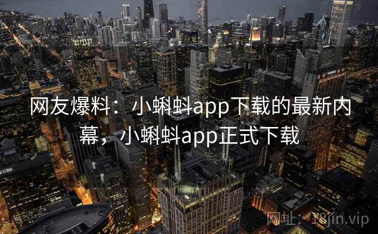 网友爆料：小蝌蚪app下载的最新内幕，小蝌蚪app正式下载