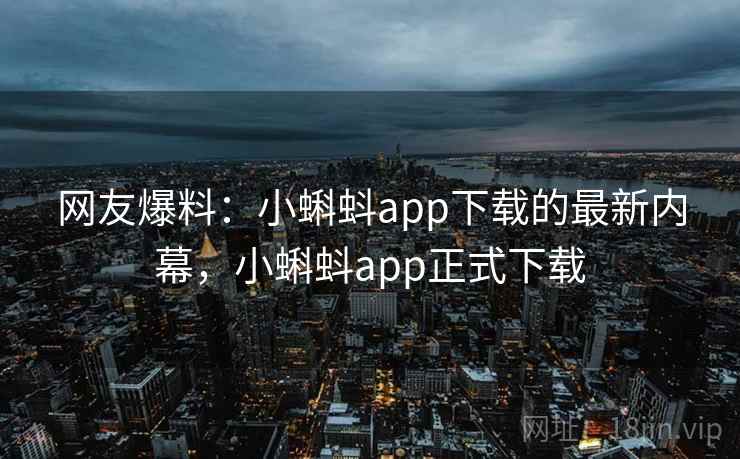 网友爆料：小蝌蚪app下载的最新内幕，小蝌蚪app正式下载