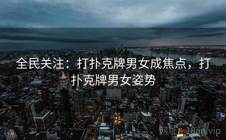 全民关注：打扑克牌男女成焦点，打扑克牌男女姿势