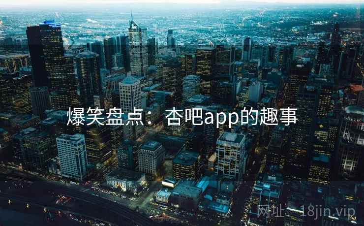 爆笑盘点:杏吧app的趣事 爆笑盘点:杏吧app的趣事