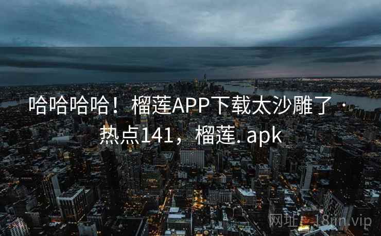 哈哈哈哈！榴莲APP下载太沙雕了 · 热点141，榴莲. apk