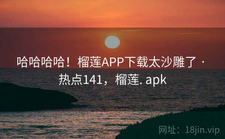 哈哈哈哈！榴莲APP下载太沙雕了 · 热点141，榴莲. apk