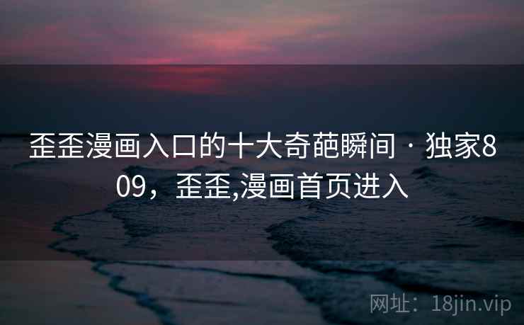 歪歪漫画入口的十大奇葩瞬间 · 独家809，歪歪,漫画首页进入