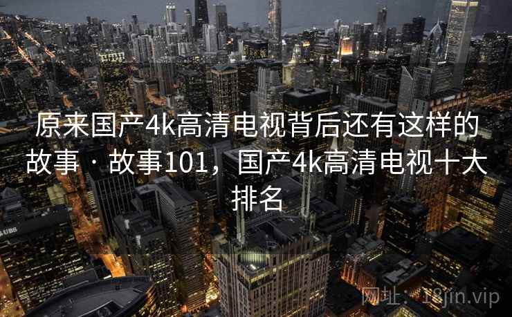 原来国产4k高清电视背后还有这样的故事 · 故事101，国产4k高清电视十大排名