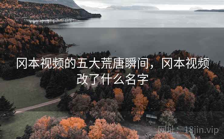 冈本视频的五大荒唐瞬间，冈本视频改了什么名字