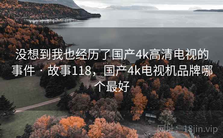没想到我也经历了国产4k高清电视的事件 · 故事118,国产4k电视机品牌哪个最好 没想到我也经历了国产4k高清电视的事件 · 故事118,国产4k电视机品牌哪个最好